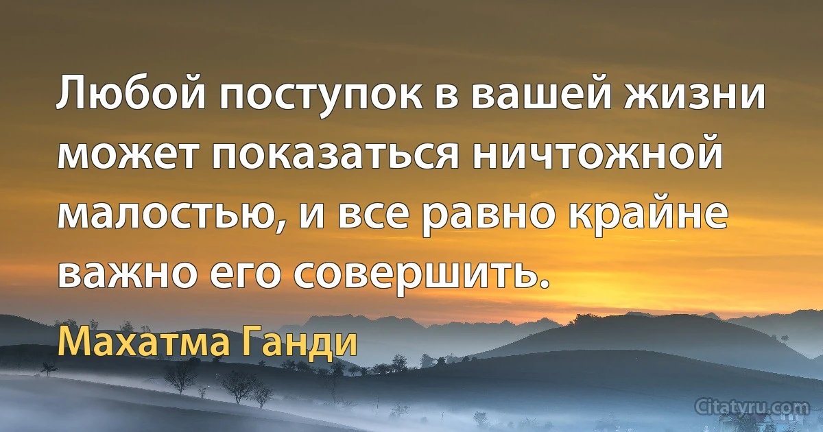 Любой поступок в вашей жизни может показаться ничтожной малостью, и все равно крайне важно его совершить. (Махатма Ганди)