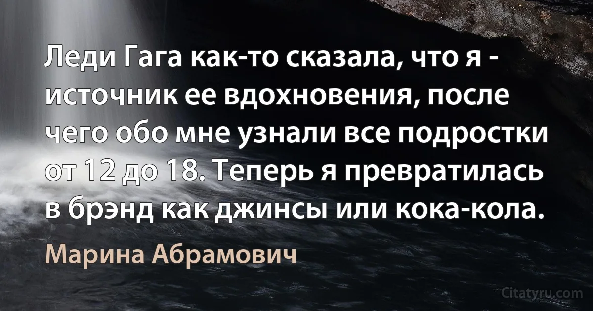 Леди Гага как-то сказала, что я - источник ее вдохновения, после чего обо мне узнали все подростки от 12 до 18. Теперь я превратилась в брэнд как джинсы или кока-кола. (Марина Абрамович)