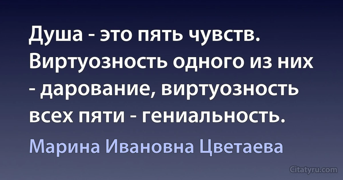 Душа - это пять чувств. Виртуозность одного из них - дарование, виртуозность всех пяти - гениальность. (Марина Ивановна Цветаева)