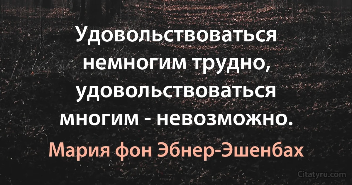 Удовольствоваться немногим трудно, удовольствоваться многим - невозможно. (Мария фон Эбнер-Эшенбах)