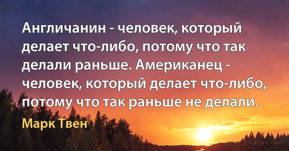 Англичанин - человек, который делает что-либо, потому что так делали раньше. Американец - человек, который делает что-либо, потому что так раньше не делали. (Марк Твен)