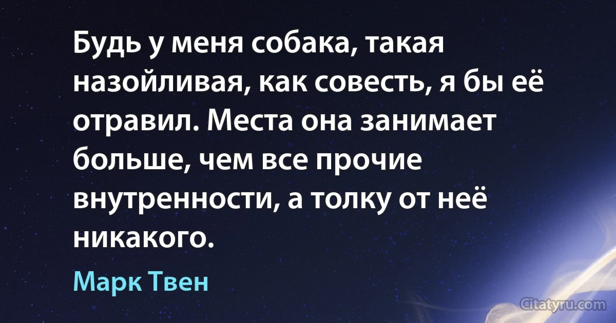 Будь у меня собака, такая назойливая, как совесть, я бы её отравил. Места она занимает больше, чем все прочие внутренности, а толку от неё никакого. (Марк Твен)