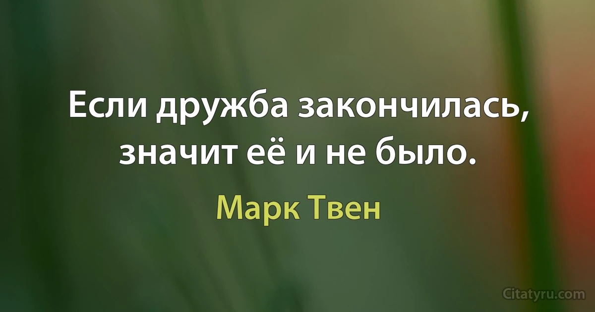 Если дружба закончилась, значит её и не было. (Марк Твен)