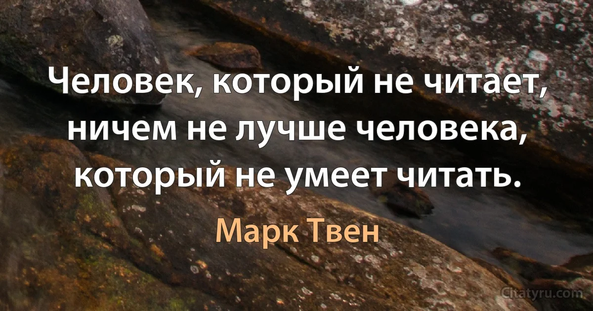 Человек, который не читает, ничем не лучше человека, который не умеет читать. (Марк Твен)