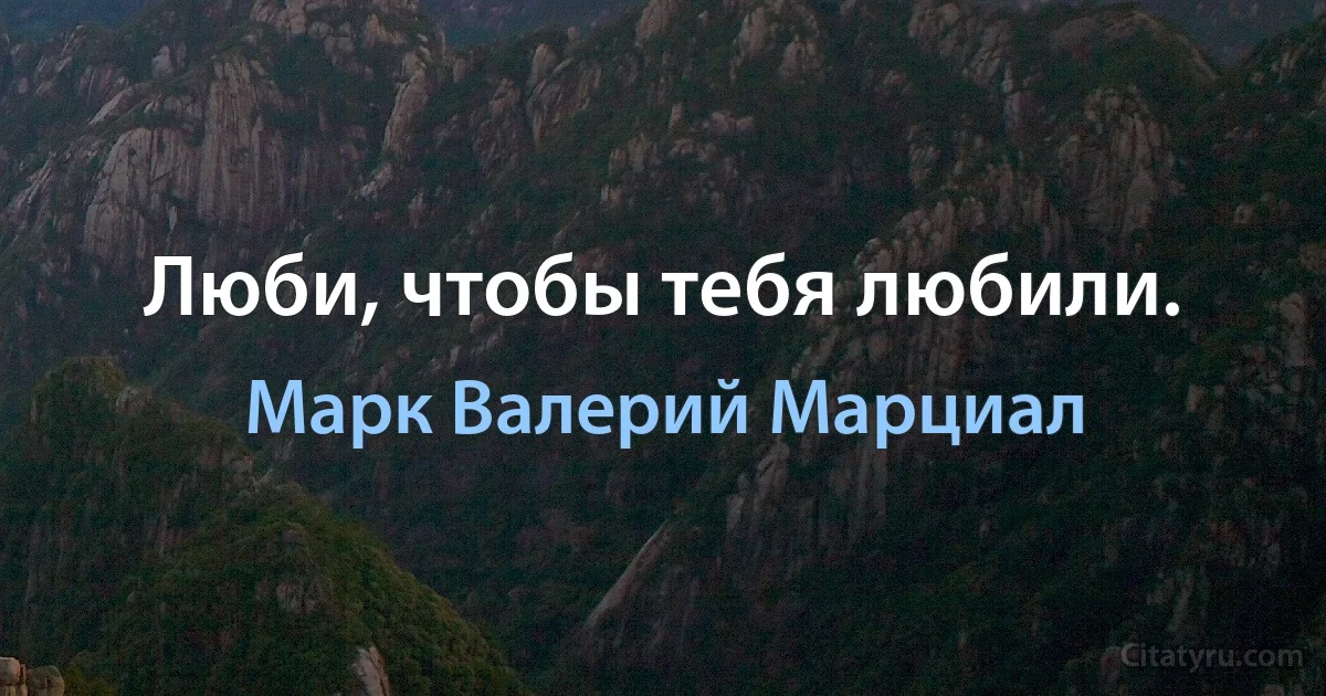 Люби, чтобы тебя любили. (Марк Валерий Марциал)