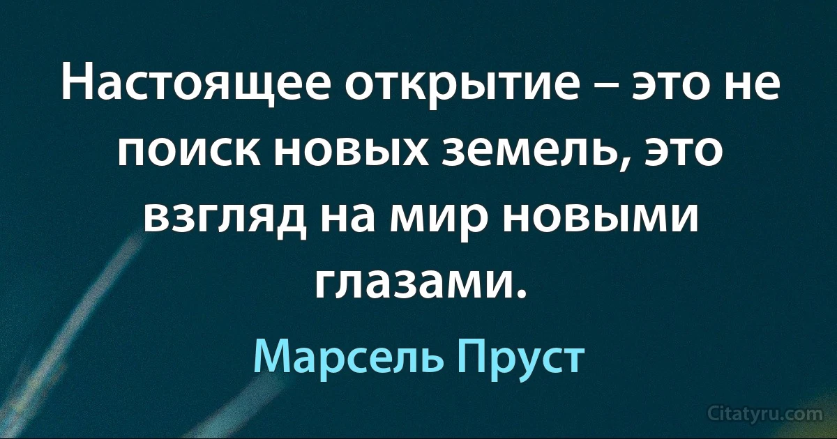 Настоящее открытие – это не поиск новых земель, это взгляд на мир новыми глазами. (Марсель Пруст)