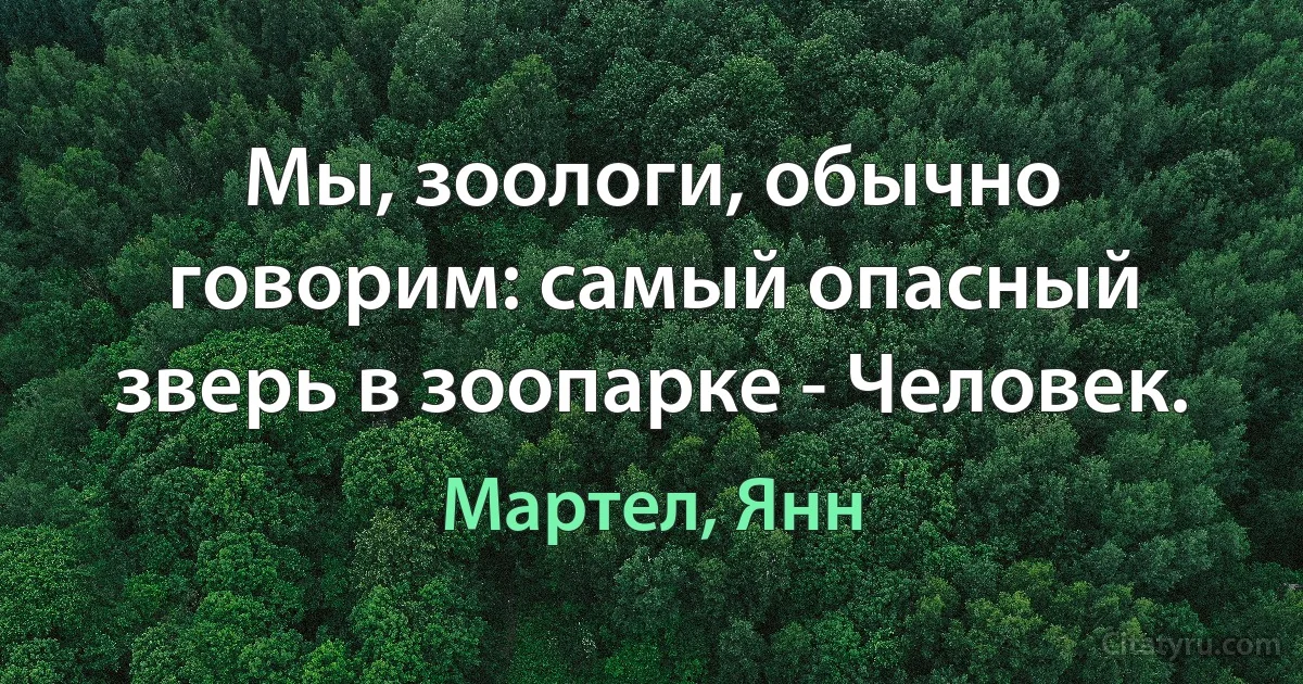 Мы, зоологи, обычно говорим: самый опасный зверь в зоопарке - Человек. (Мартел, Янн)