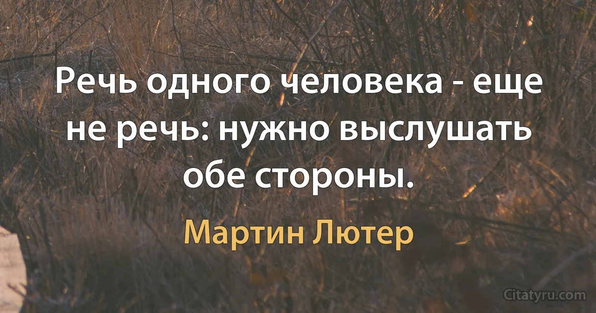 Речь одного человека - еще не речь: нужно выслушать обе стороны. (Мартин Лютер)