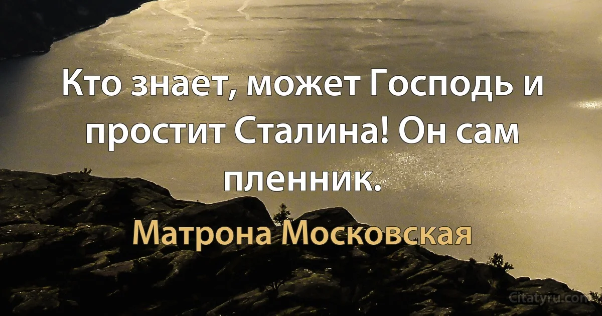 Кто знает, может Господь и простит Сталина! Он сам пленник. (Матрона Московская)