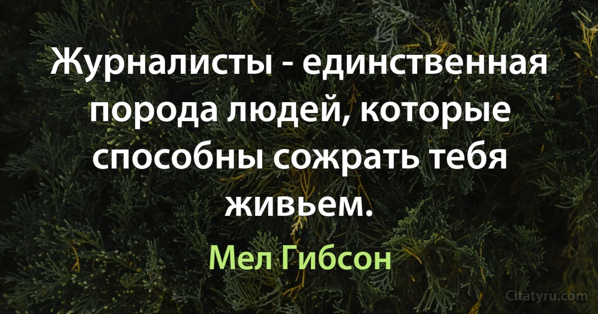 Журналисты - единственная порода людей, которые способны сожрать тебя живьем. (Мел Гибсон)