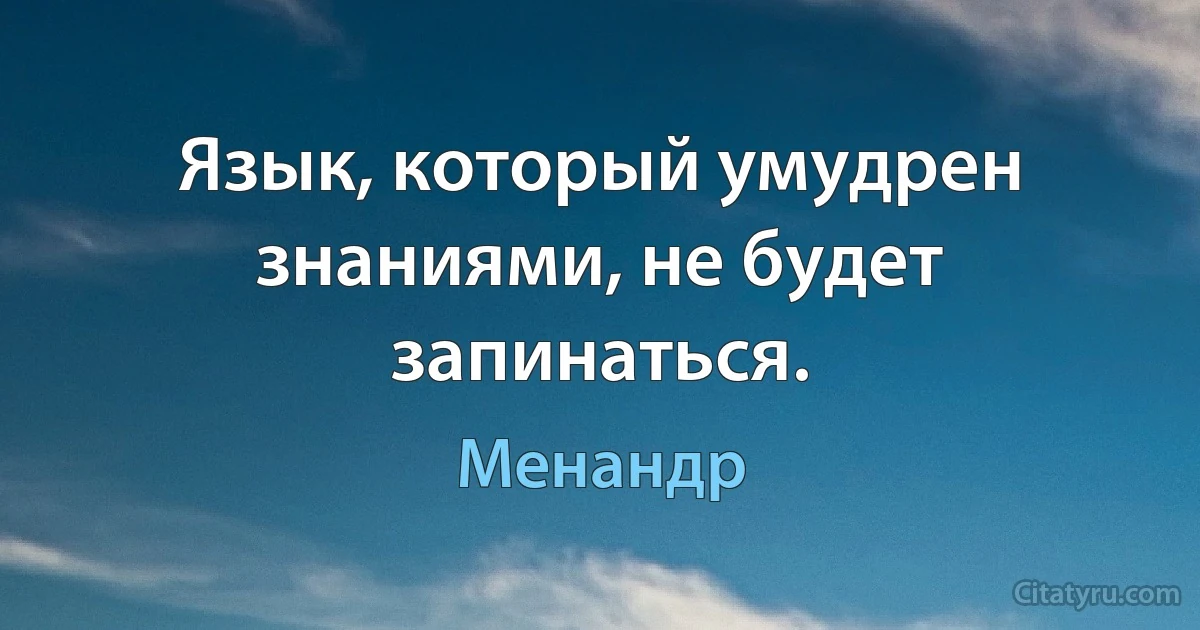 Язык, который умудрен знаниями, не будет запинаться. (Менандр)