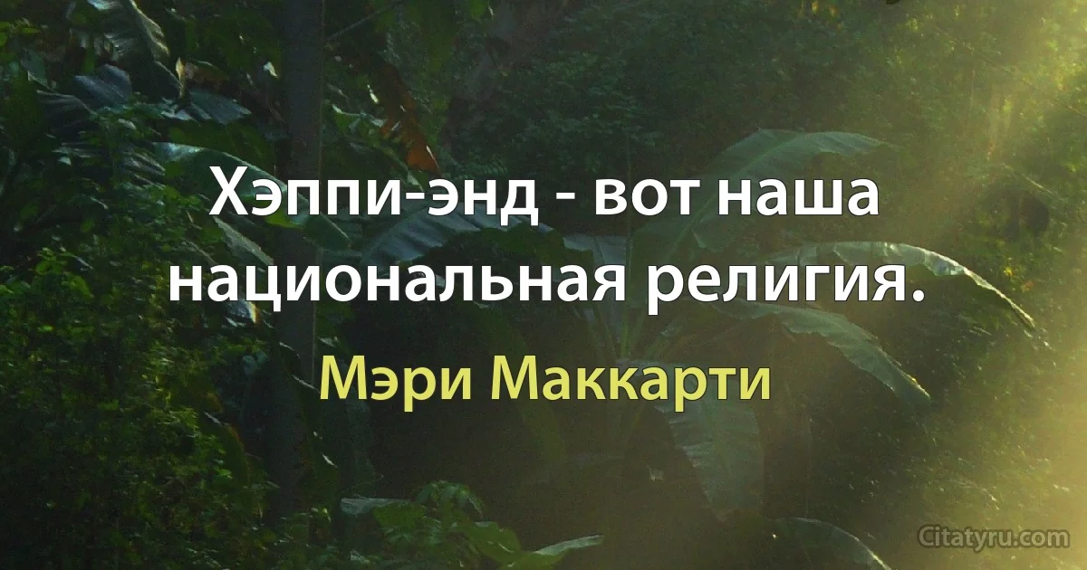 Хэппи-энд - вот наша национальная религия. (Мэри Маккарти)