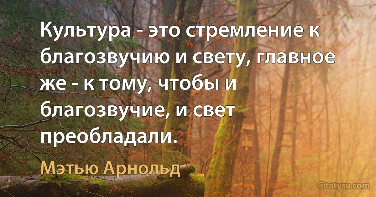 Культура - это стремление к благозвучию и свету, главное же - к тому, чтобы и благозвучие, и свет преобладали. (Мэтью Арнольд)