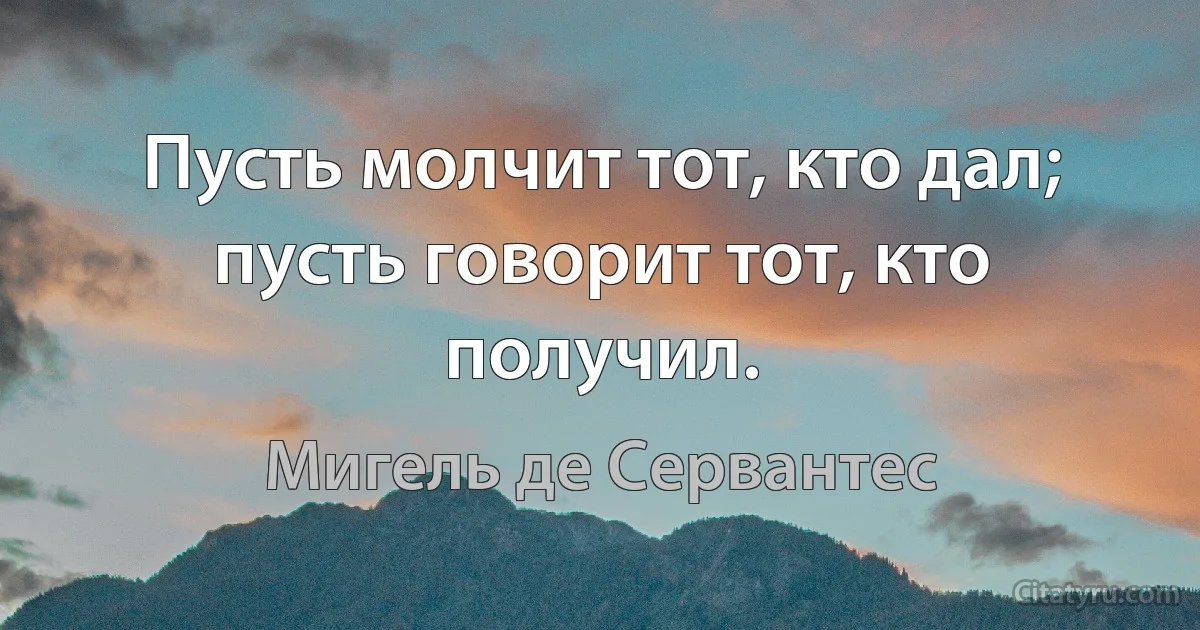 Пусть молчит тот, кто дал; пусть говорит тот, кто получил. (Мигель де Сервантес)