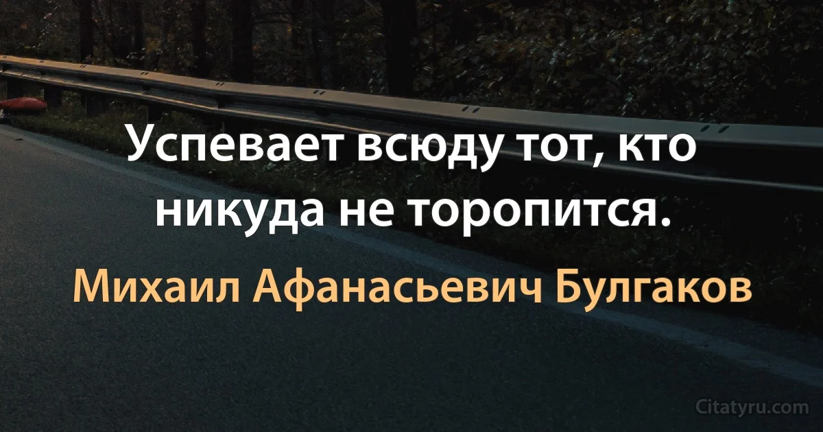 Успевает всюду тот, кто никуда не торопится. (Михаил Афанасьевич Булгаков)