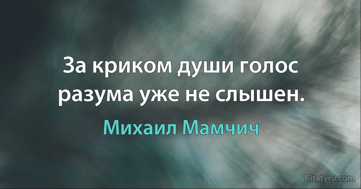 За криком души голос разума уже не слышен. (Михаил Мамчич)