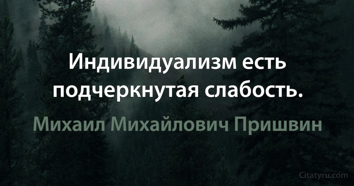 Индивидуализм есть подчеркнутая слабость. (Михаил Михайлович Пришвин)