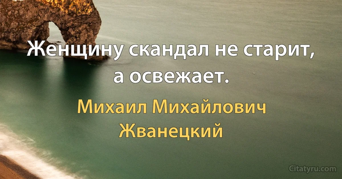 Женщину скандал не старит, а освежает. (Михаил Михайлович Жванецкий)