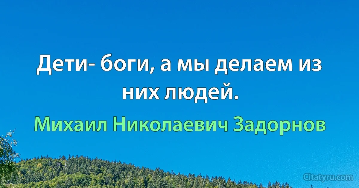 Дети- боги, а мы делаем из них людей. (Михаил Николаевич Задорнов)