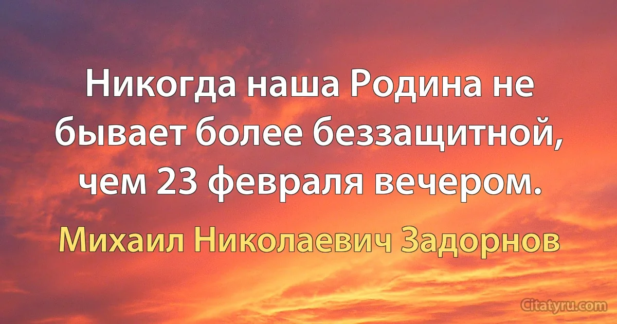 Никогда наша Родина не бывает более беззащитной, чем 23 февраля вечером. (Михаил Николаевич Задорнов)