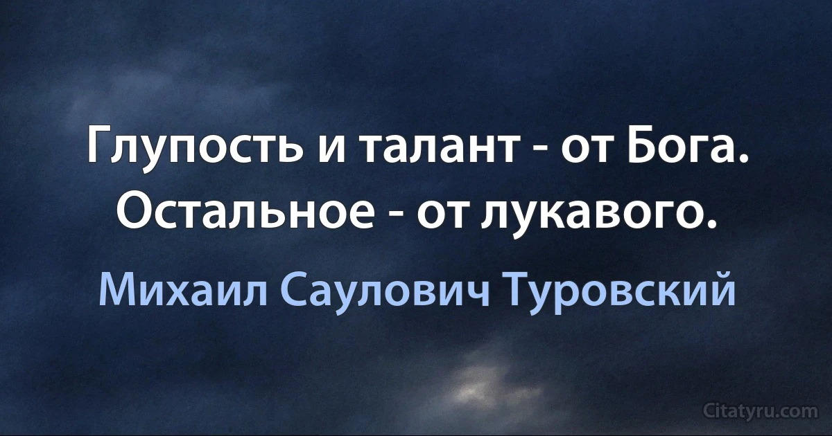 Глупость и талант - от Бога. Остальное - от лукавого. (Михаил Саулович Туровский)