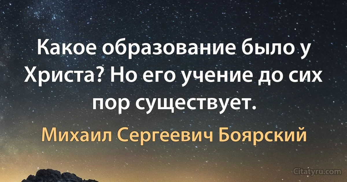 Какое образование было у Христа? Но его учение до сих пор существует. (Михаил Сергеевич Боярский)