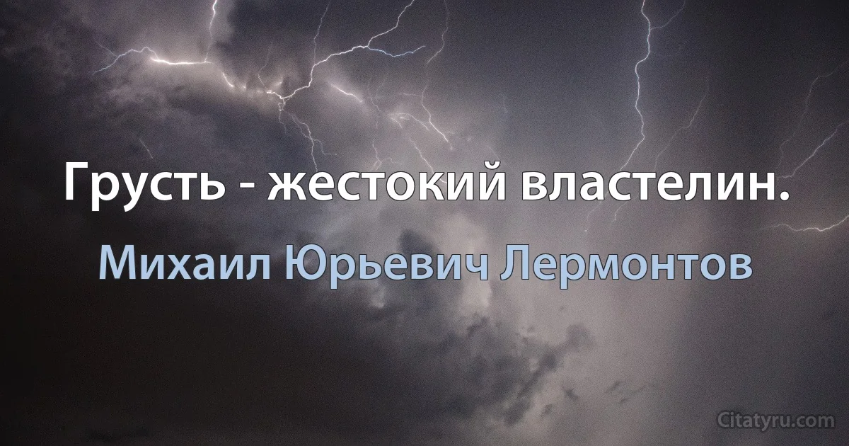 Грусть - жестокий властелин. (Михаил Юрьевич Лермонтов)