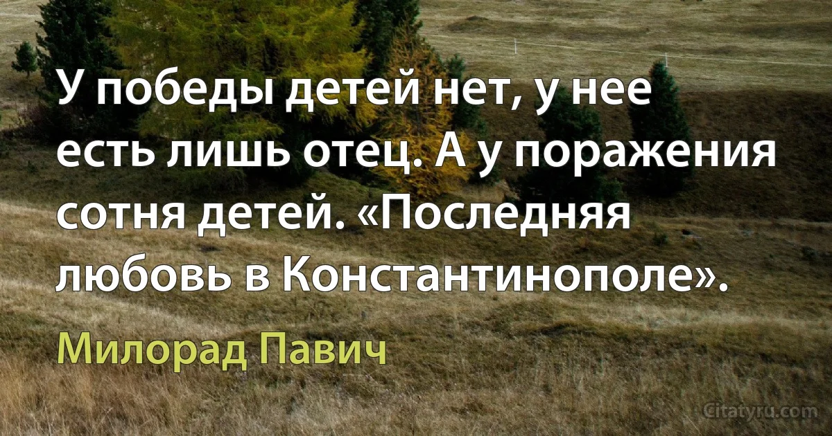 У победы детей нет, у нее есть лишь отец. А у поражения сотня детей. «Последняя любовь в Константинополе». (Милорад Павич)