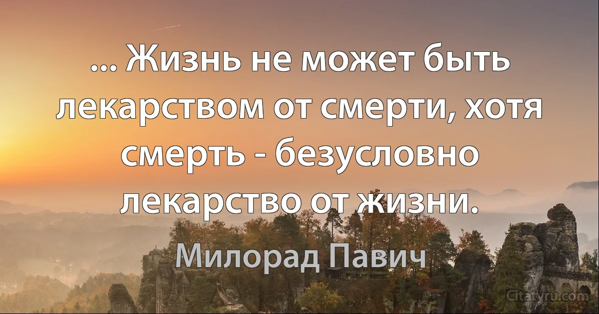 ... Жизнь не может быть лекарством от смерти, хотя смерть - безусловно лекарство от жизни. (Милорад Павич)