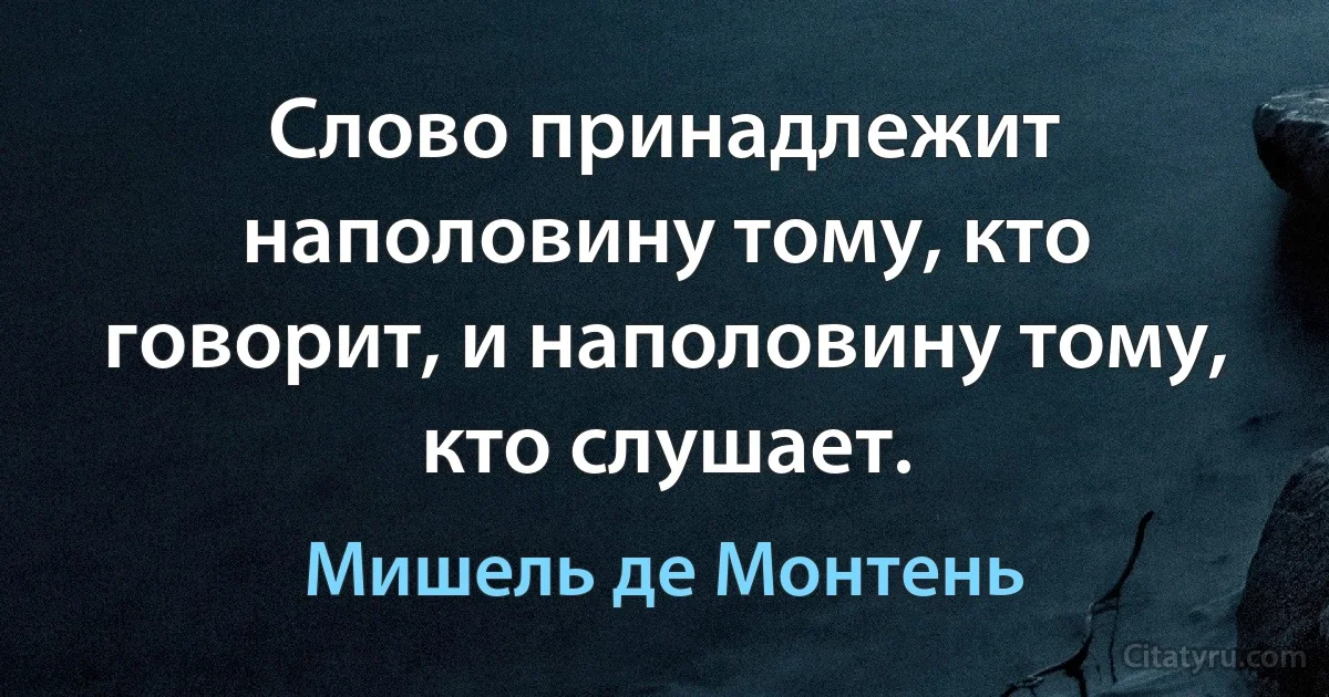 Слово принадлежит наполовину тому, кто говорит, и наполовину тому, кто слушает. (Мишель де Монтень)