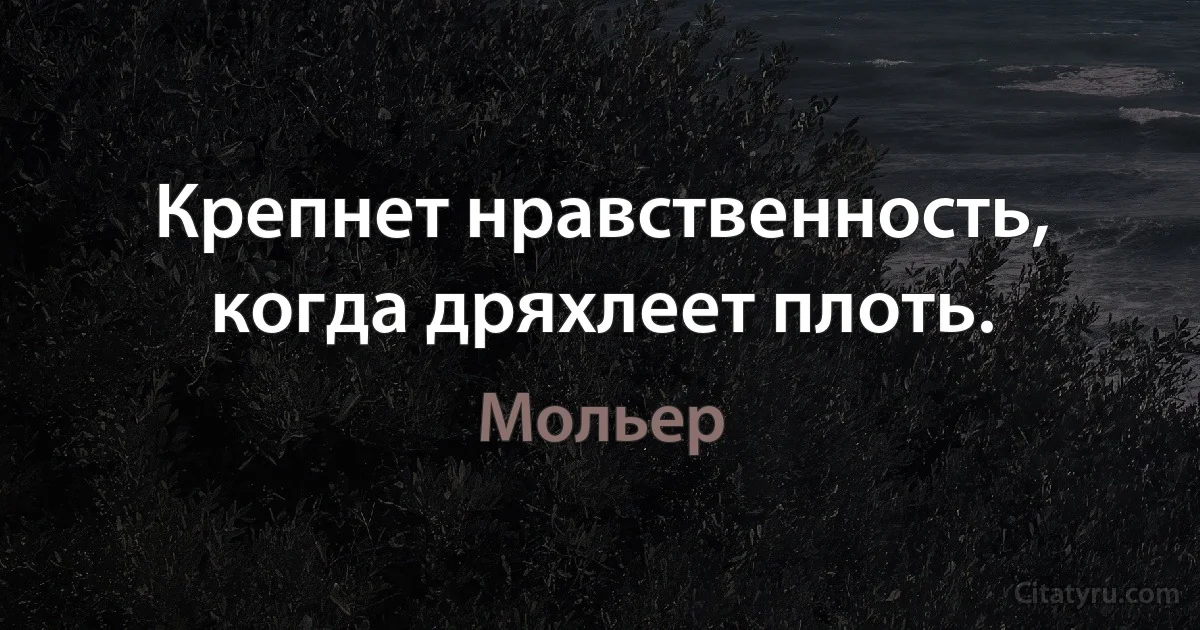 Крепнет нравственность, когда дряхлеет плоть. (Мольер)