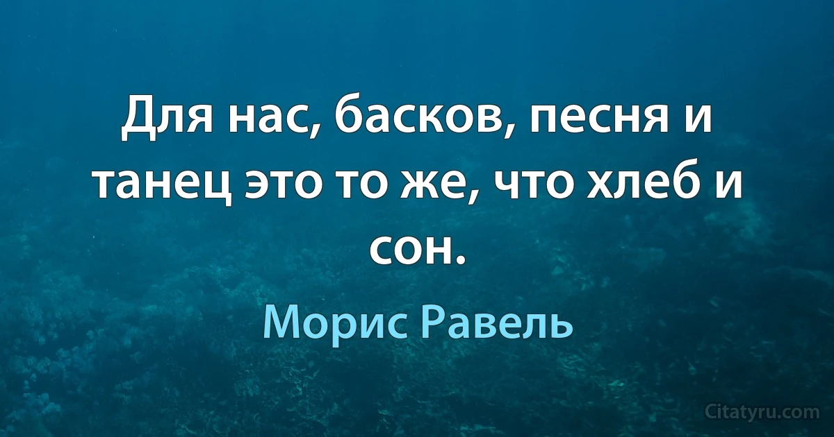 Для нас, басков, песня и танец это то же, что хлеб и сон. (Морис Равель)