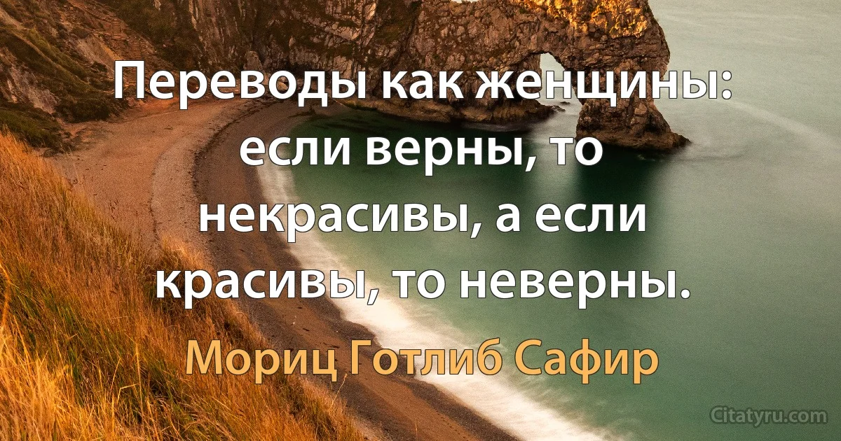 Переводы как женщины: если верны, то некрасивы, а если красивы, то неверны. (Мориц Готлиб Сафир)