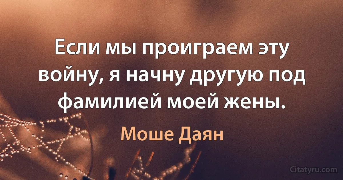 Если мы проиграем эту войну, я начну другую под фамилией моей жены. (Моше Даян)