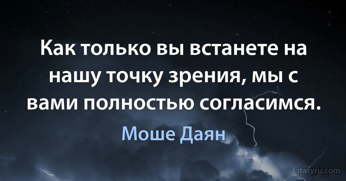 Как только вы встанете на нашу точку зрения, мы с вами полностью согласимся. (Моше Даян)