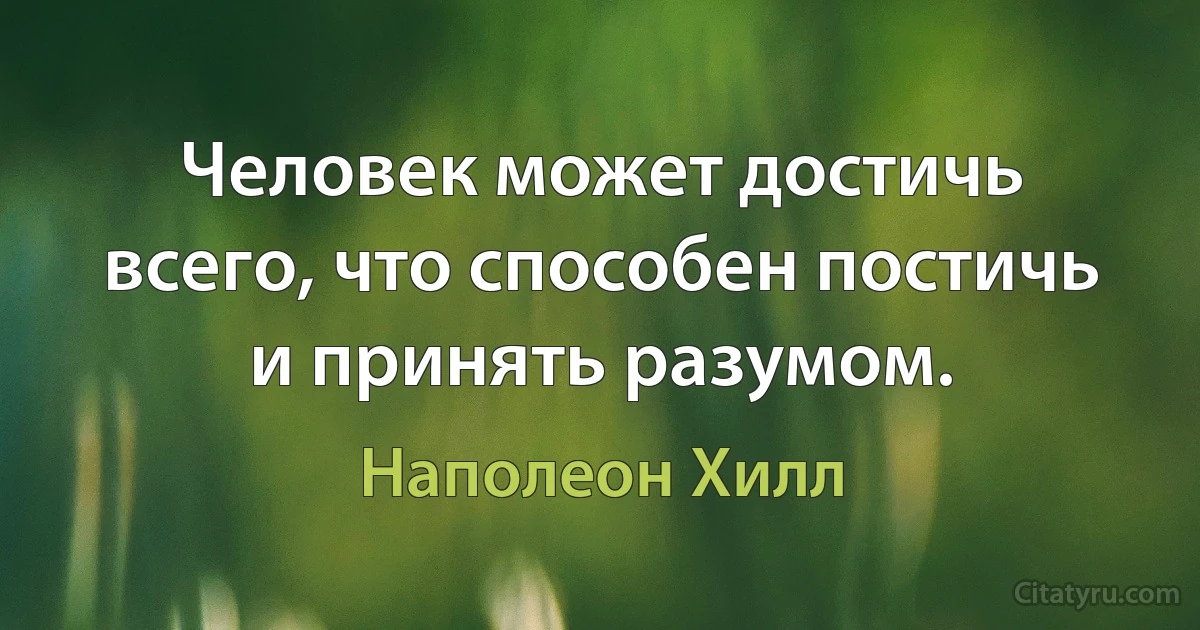 Человек может достичь всего, что способен постичь и принять разумом. (Наполеон Хилл)