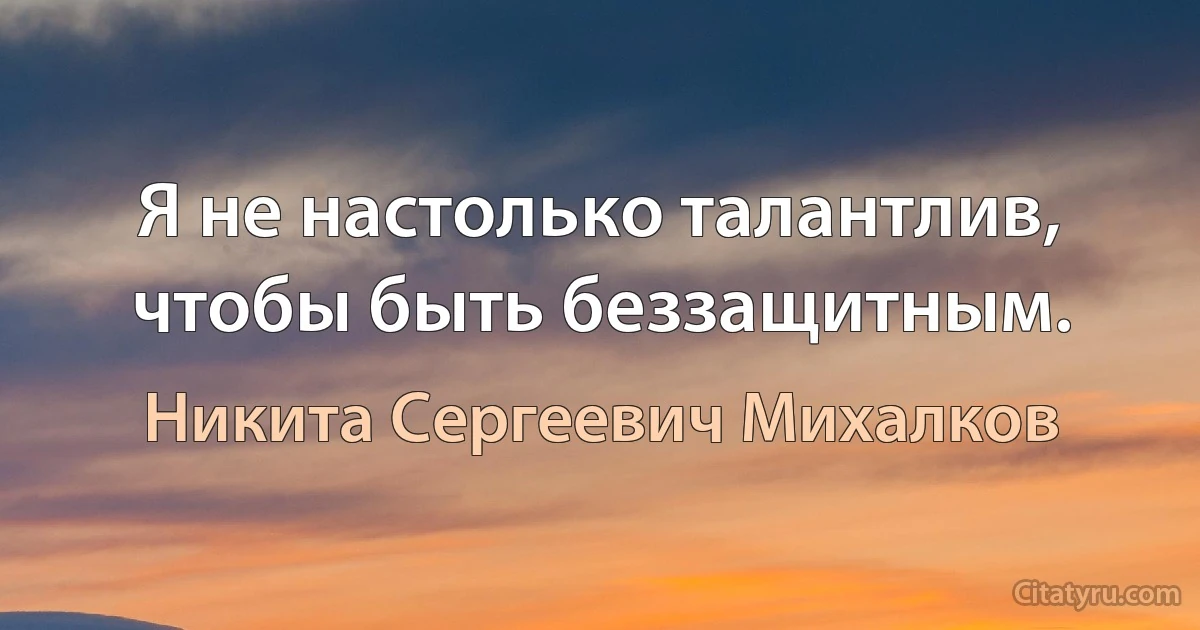 Я не настолько талантлив, чтобы быть беззащитным. (Никита Сергеевич Михалков)