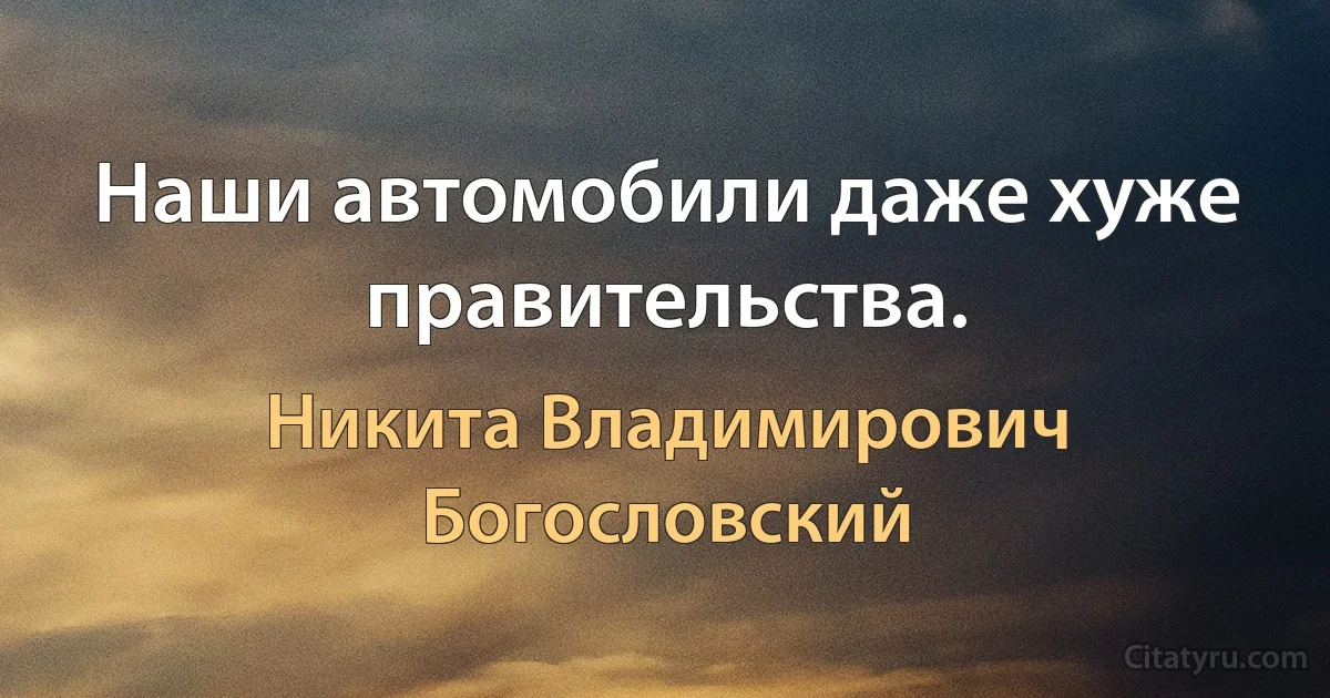 Наши автомобили даже хуже правительства. (Никита Владимирович Богословский)