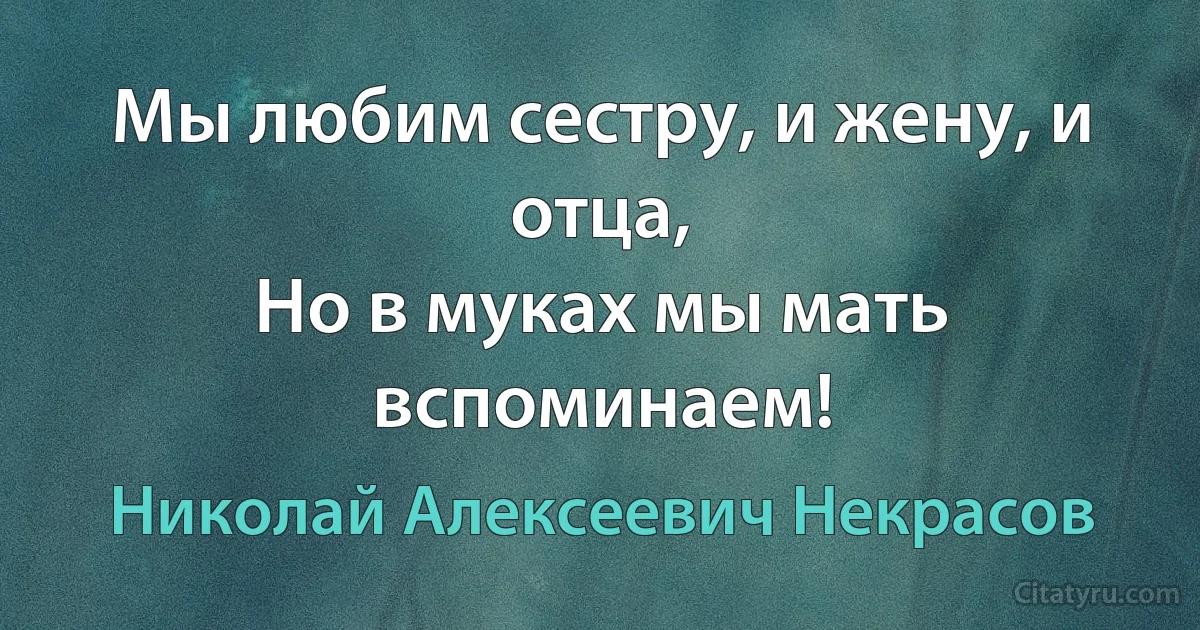 Мы любим сестру, и жену, и отца,
Но в муках мы мать вспоминаем! (Николай Алексеевич Некрасов)