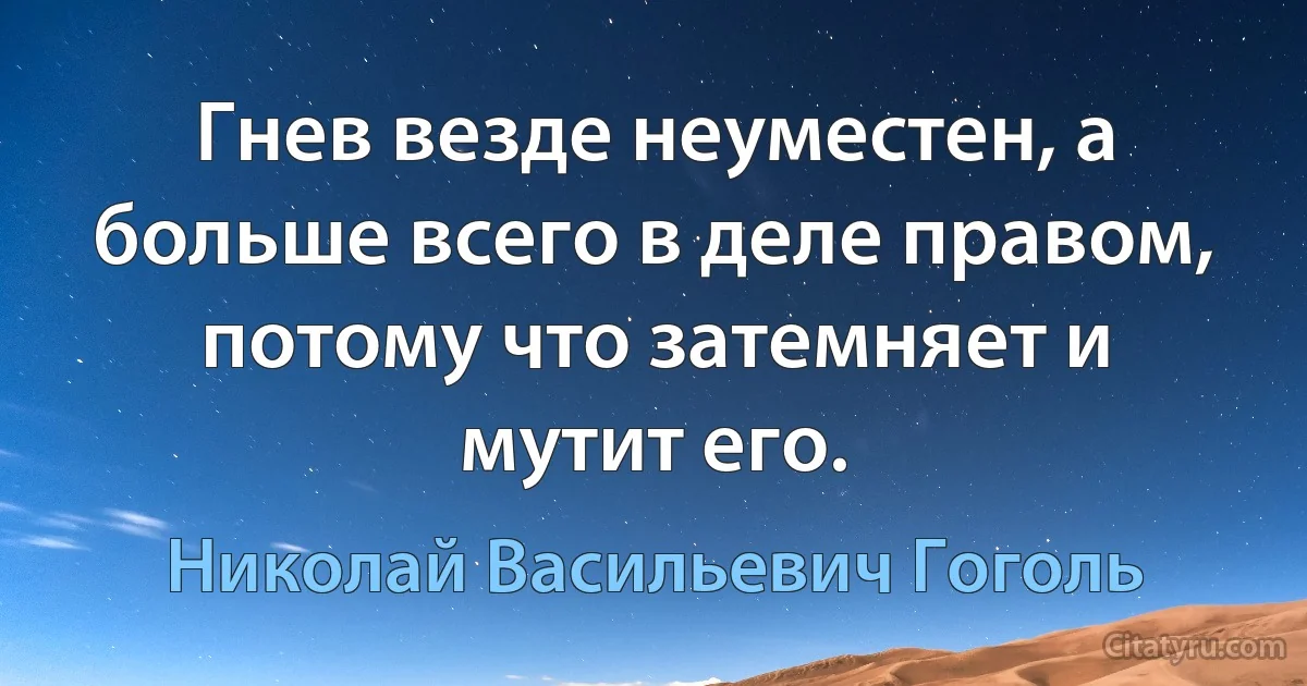 Гнев везде неуместен, а больше всего в деле правом, потому что затемняет и мутит его. (Николай Васильевич Гоголь)