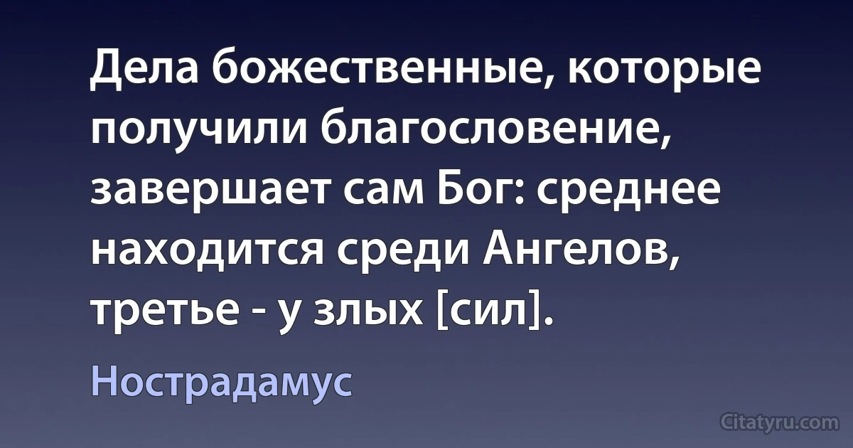 Дела божественные, которые получили благословение, завершает сам Бог: среднее находится среди Ангелов, третье - у злых [сил]. (Нострадамус)