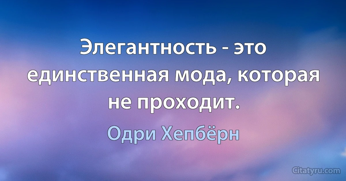 Элегантность - это единственная мода, которая не проходит. (Одри Хепбёрн)