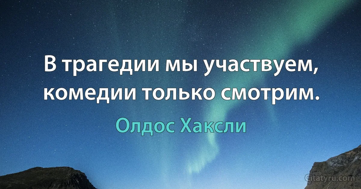 В трагедии мы участвуем, комедии только смотрим. (Олдос Хаксли)