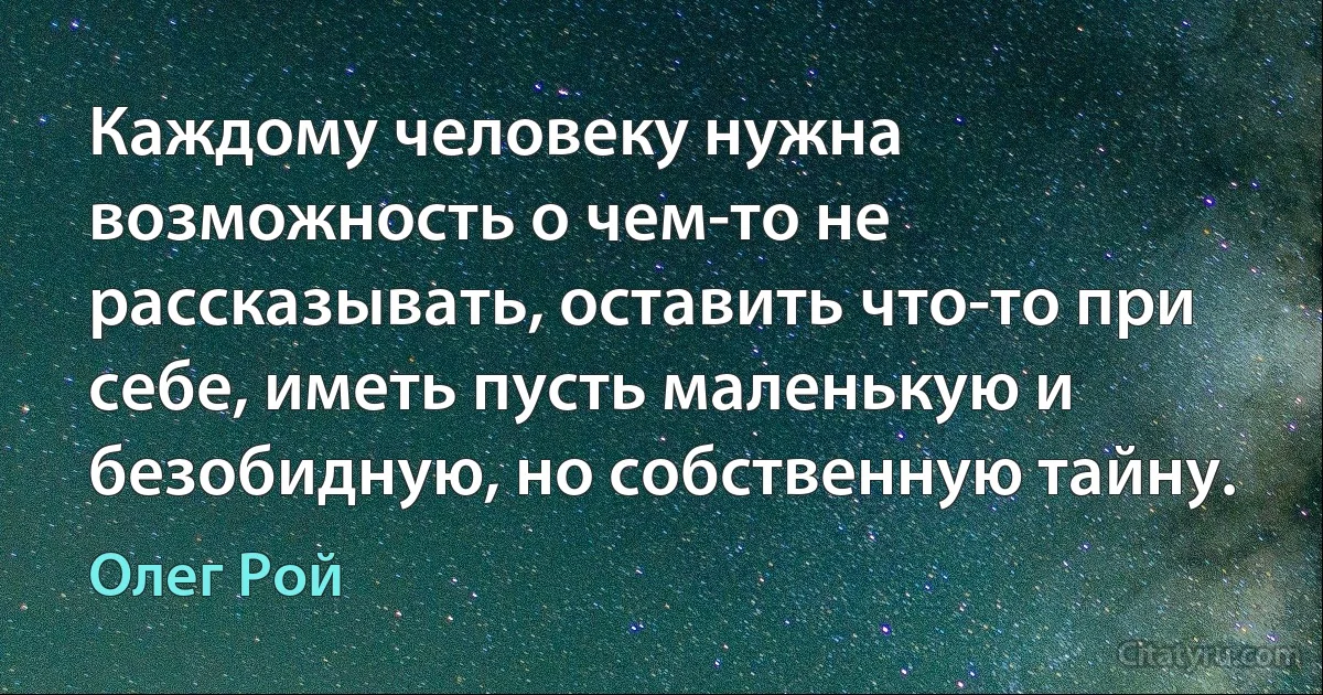 Каждому человеку нужна возможность о чем-то не рассказывать, оставить что-то при себе, иметь пусть маленькую и безобидную, но собственную тайну. (Олег Рой)