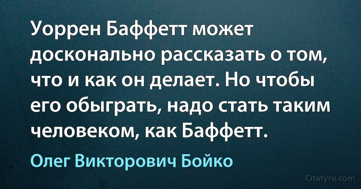 Уоррен Баффетт может досконально рассказать о том, что и как он делает. Но чтобы его обыграть, надо стать таким человеком, как Баффетт. (Олег Викторович Бойко)