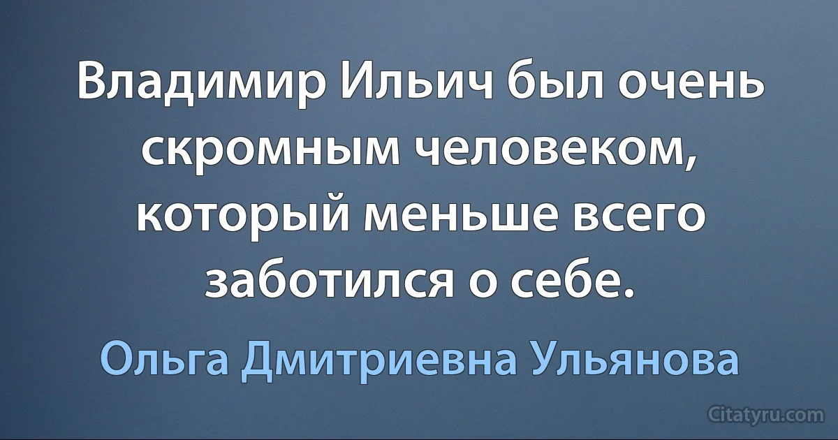 Владимир Ильич был очень скромным человеком, который меньше всего заботился о себе. (Ольга Дмитриевна Ульянова)