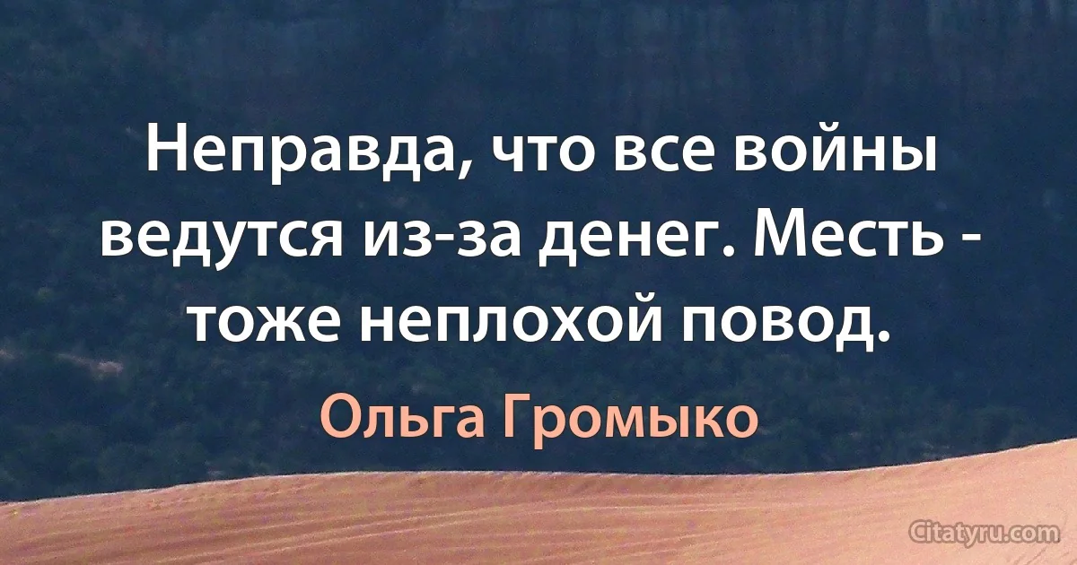 Неправда, что все войны ведутся из-за денег. Месть - тоже неплохой повод. (Ольга Громыко)