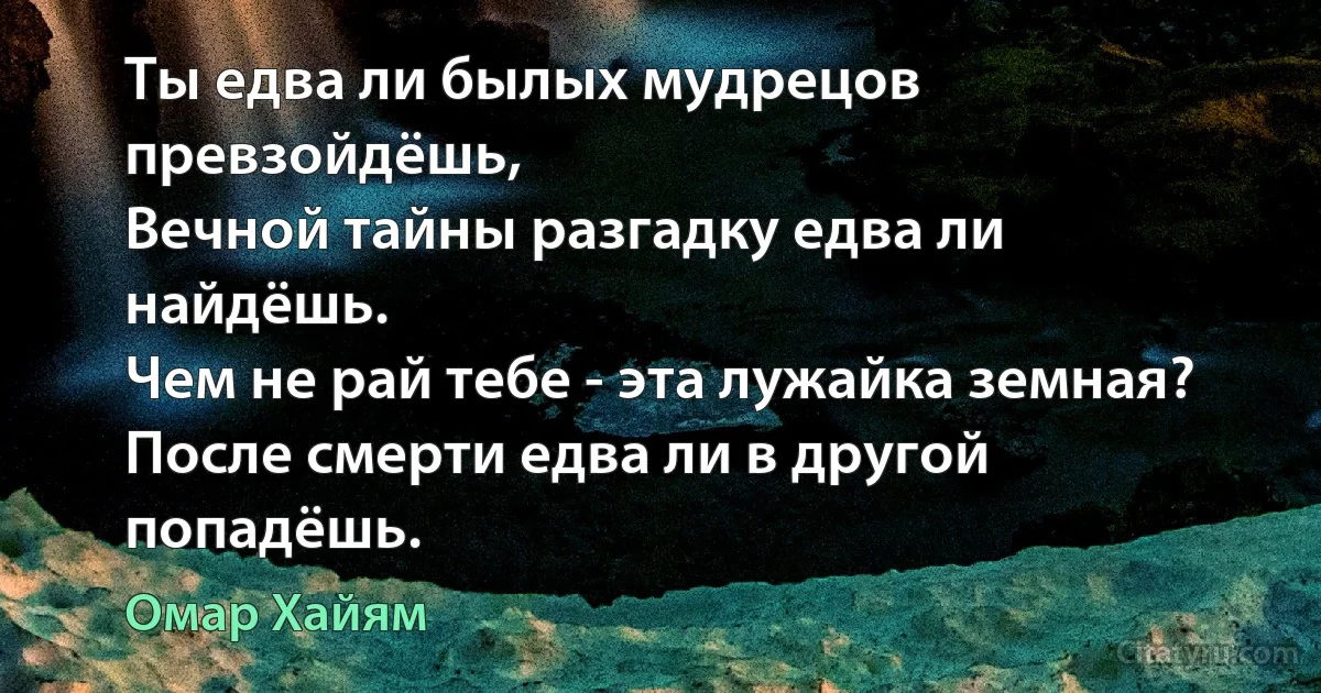 Ты едва ли былых мудрецов превзойдёшь,
Вечной тайны разгадку едва ли найдёшь.
Чем не рай тебе - эта лужайка земная?
После смерти едва ли в другой попадёшь. (Омар Хайям)