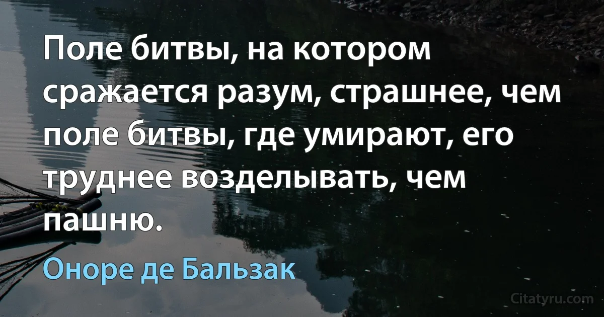 Поле битвы, на котором сражается разум, страшнее, чем поле битвы, где умирают, его труднее возделывать, чем пашню. (Оноре де Бальзак)