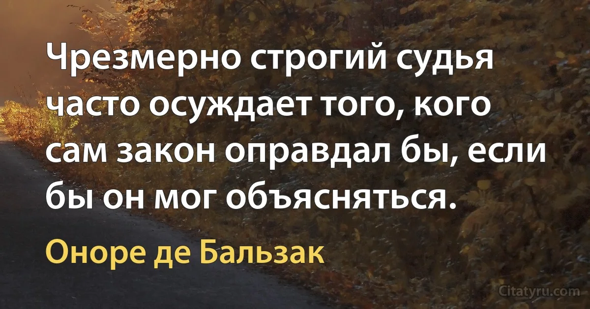 Чрезмерно строгий судья часто осуждает того, кого сам закон оправдал бы, если бы он мог объясняться. (Оноре де Бальзак)